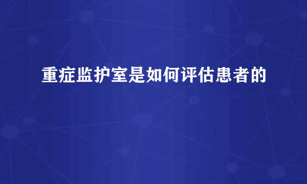 重症监护室是如何评估患者的