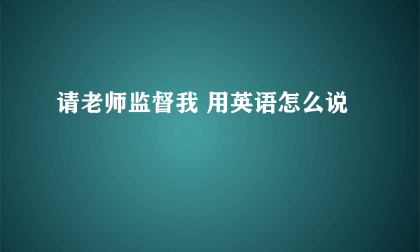 请老师监督我 用英语怎么说