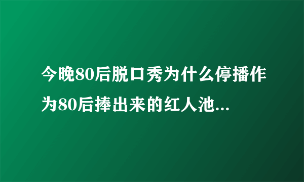 今晚80后脱口秀为什么停播作为80后捧出来的红人池子等为什么最后一期不来