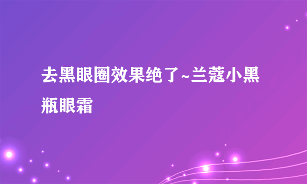 去黑眼圈效果绝了~兰蔻小黑瓶眼霜