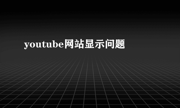 youtube网站显示问题