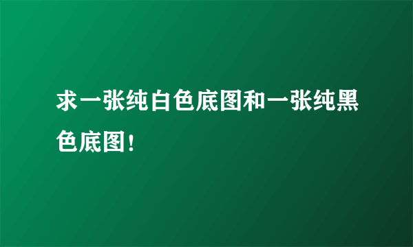 求一张纯白色底图和一张纯黑色底图！