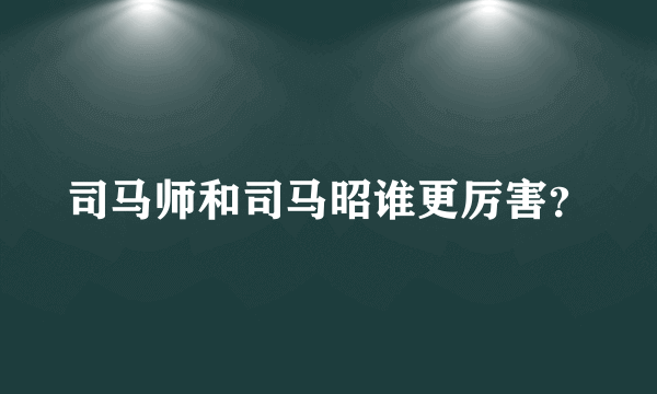 司马师和司马昭谁更厉害？