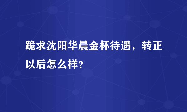 跪求沈阳华晨金杯待遇，转正以后怎么样？