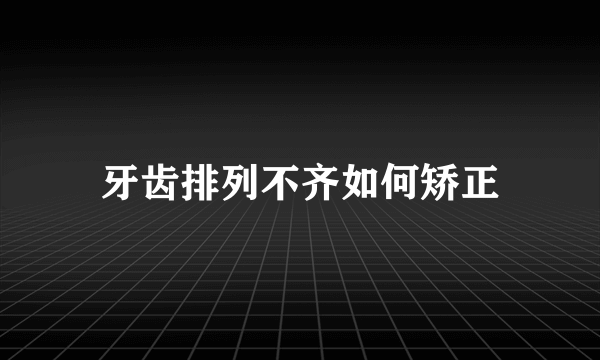 牙齿排列不齐如何矫正