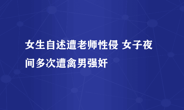 女生自述遭老师性侵 女子夜间多次遭禽男强奸