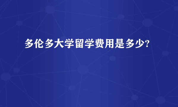 多伦多大学留学费用是多少?