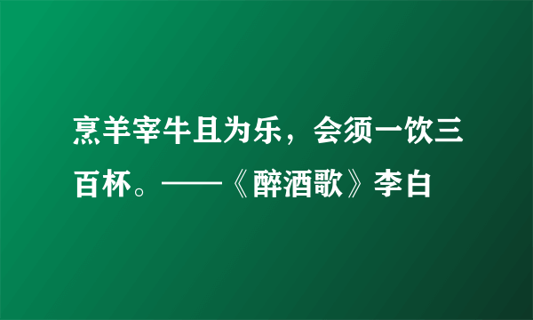 烹羊宰牛且为乐，会须一饮三百杯。——《醉酒歌》李白