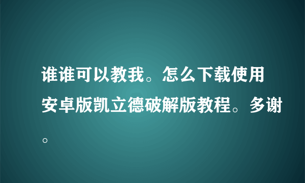 谁谁可以教我。怎么下载使用安卓版凯立德破解版教程。多谢。