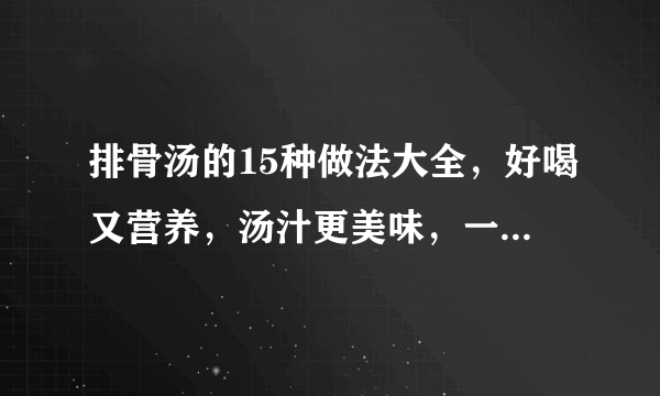 排骨汤的15种做法大全，好喝又营养，汤汁更美味，一周最少做一次