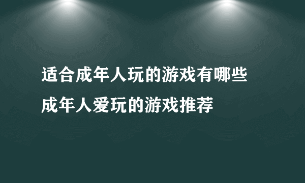 适合成年人玩的游戏有哪些 成年人爱玩的游戏推荐