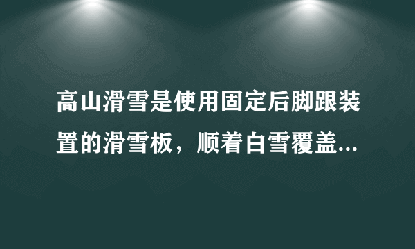 高山滑雪是使用固定后脚跟装置的滑雪板，顺着白雪覆盖的斜坡向下