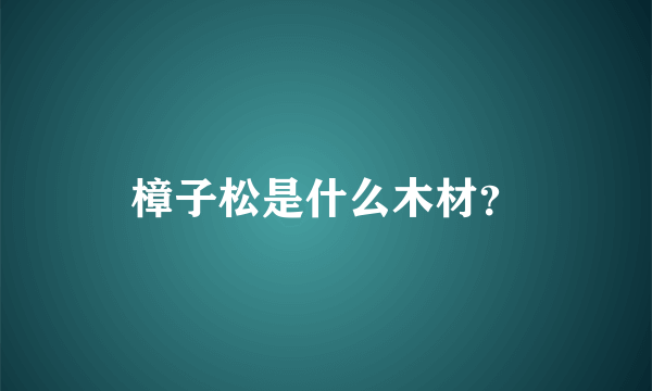 樟子松是什么木材？