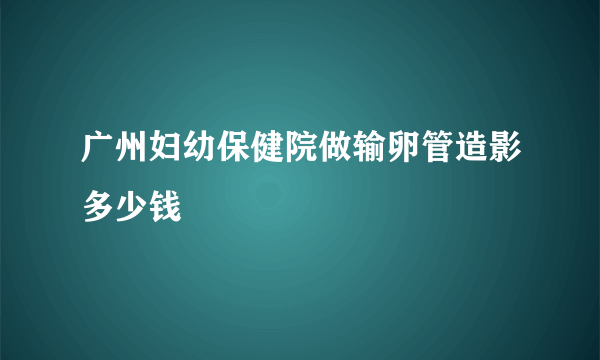 广州妇幼保健院做输卵管造影多少钱