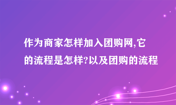 作为商家怎样加入团购网,它的流程是怎样?以及团购的流程