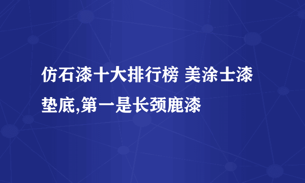 仿石漆十大排行榜 美涂士漆垫底,第一是长颈鹿漆