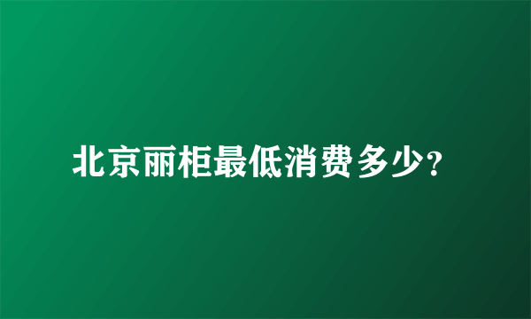 北京丽柜最低消费多少？