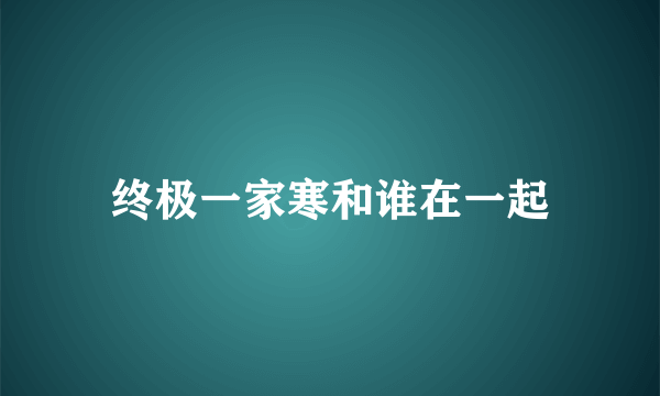 终极一家寒和谁在一起