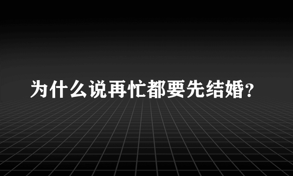 为什么说再忙都要先结婚？