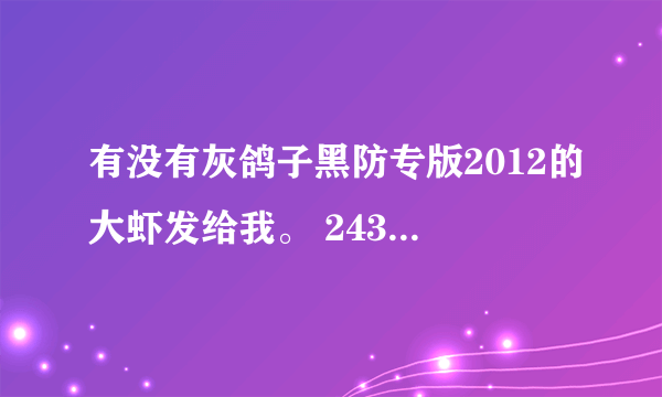 有没有灰鸽子黑防专版2012的大虾发给我。 243046870@qq。com 在线等