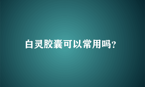 白灵胶囊可以常用吗？