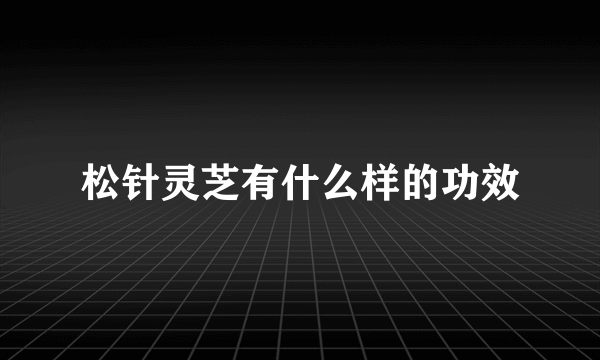 松针灵芝有什么样的功效