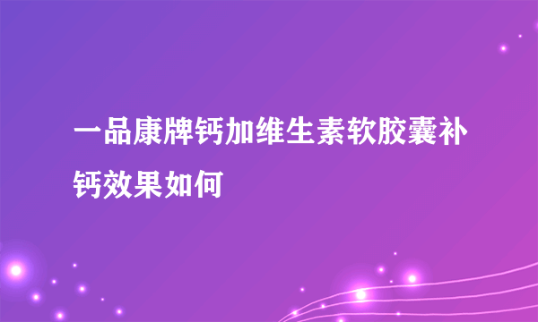 一品康牌钙加维生素软胶囊补钙效果如何