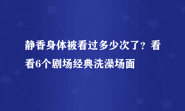 静香身体被看过多少次了？看看6个剧场经典洗澡场面