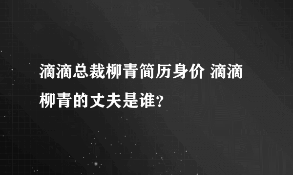 滴滴总裁柳青简历身价 滴滴柳青的丈夫是谁？