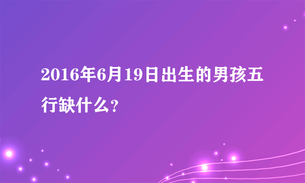 2016年6月19日出生的男孩五行缺什么？