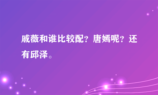 戚薇和谁比较配？唐嫣呢？还有邱泽。