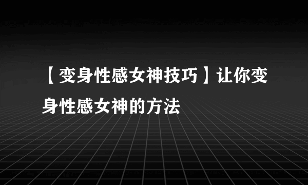 【变身性感女神技巧】让你变身性感女神的方法