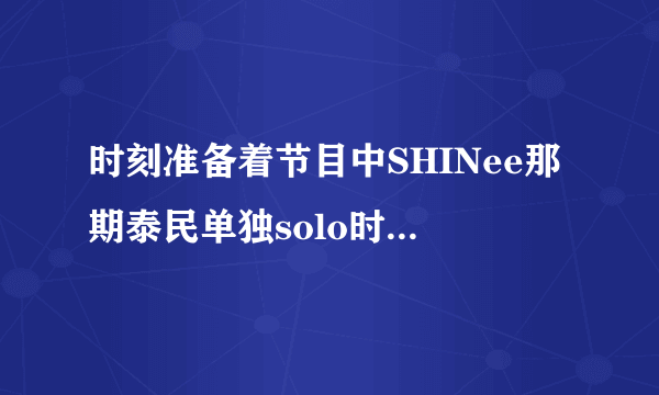 时刻准备着节目中SHINee那期泰民单独solo时的背景音乐是什么？