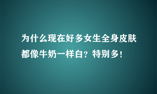 为什么现在好多女生全身皮肤都像牛奶一样白？特别多！