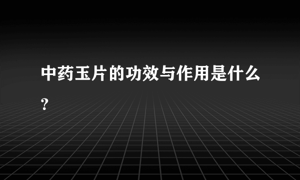 中药玉片的功效与作用是什么？