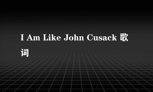 I Am Like John Cusack 歌词