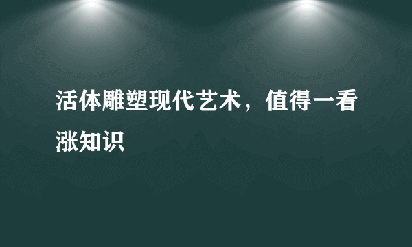 活体雕塑现代艺术，值得一看涨知识