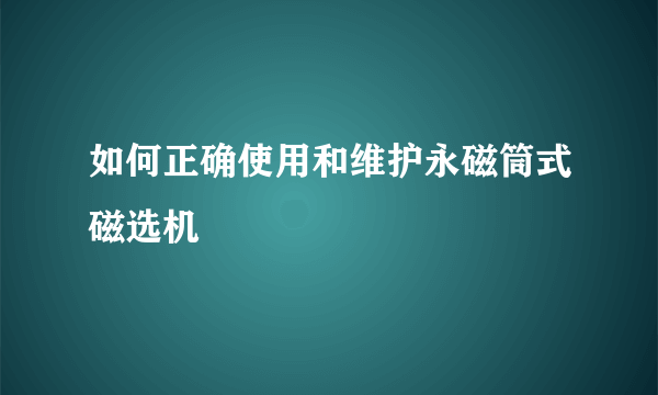 如何正确使用和维护永磁筒式磁选机