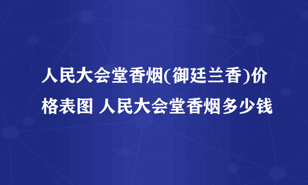 人民大会堂香烟(御廷兰香)价格表图 人民大会堂香烟多少钱