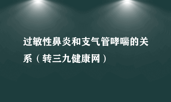 过敏性鼻炎和支气管哮喘的关系（转三九健康网）