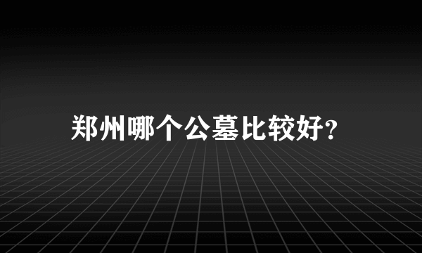 郑州哪个公墓比较好？