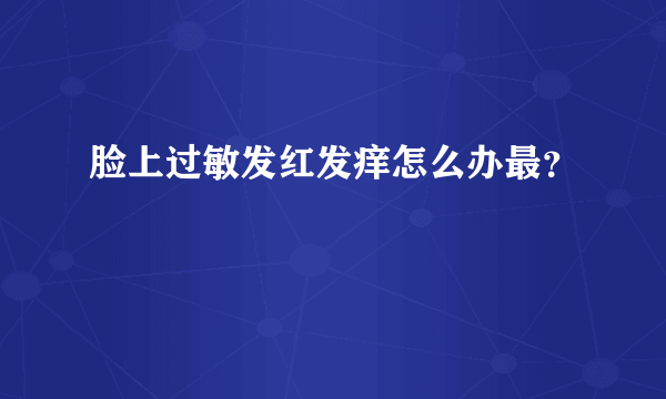 脸上过敏发红发痒怎么办最？