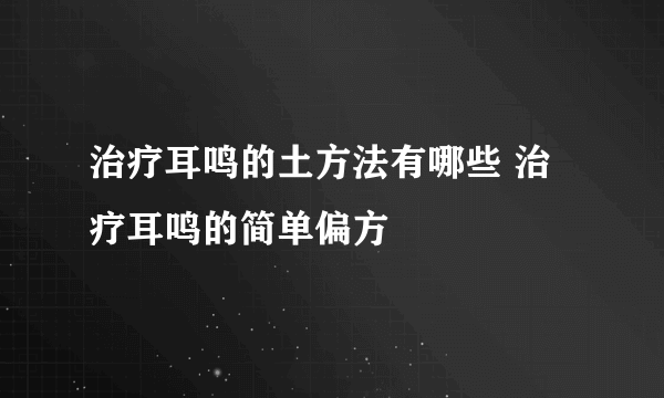 治疗耳鸣的土方法有哪些 治疗耳鸣的简单偏方