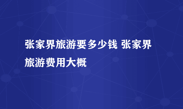 张家界旅游要多少钱 张家界旅游费用大概