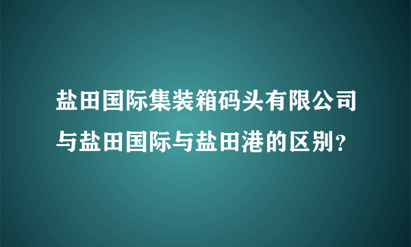 盐田国际集装箱码头有限公司与盐田国际与盐田港的区别？