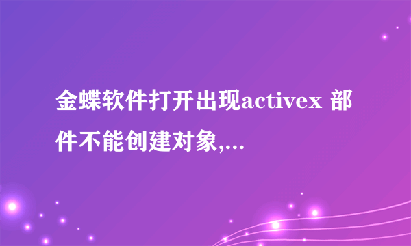 金蝶软件打开出现activex 部件不能创建对象,怎么处理?