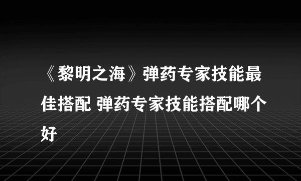 《黎明之海》弹药专家技能最佳搭配 弹药专家技能搭配哪个好