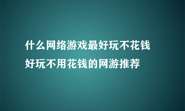 什么网络游戏最好玩不花钱 好玩不用花钱的网游推荐