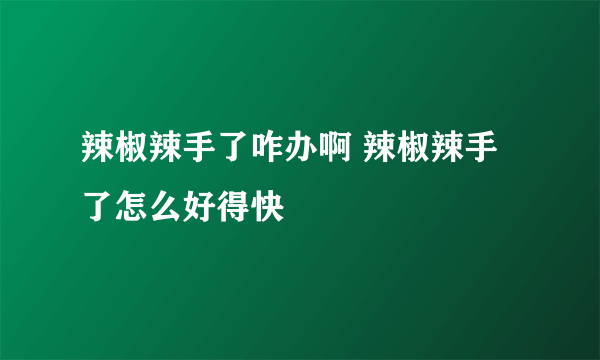 辣椒辣手了咋办啊 辣椒辣手了怎么好得快