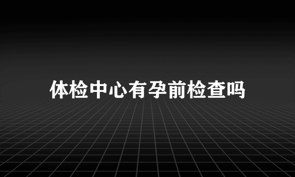 体检中心有孕前检查吗